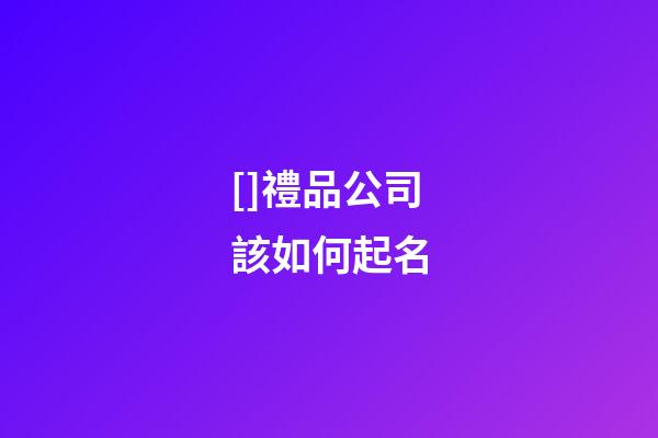 []禮品公司該如何起名-第1張-公司起名-玄機派